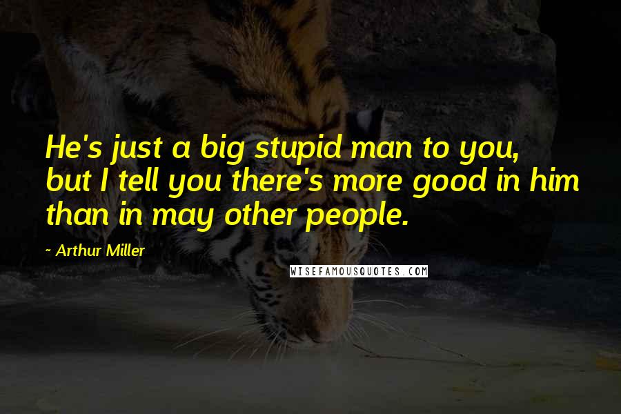 Arthur Miller Quotes: He's just a big stupid man to you, but I tell you there's more good in him than in may other people.