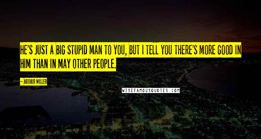 Arthur Miller Quotes: He's just a big stupid man to you, but I tell you there's more good in him than in may other people.