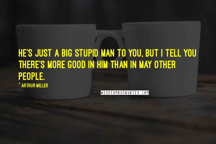 Arthur Miller Quotes: He's just a big stupid man to you, but I tell you there's more good in him than in may other people.
