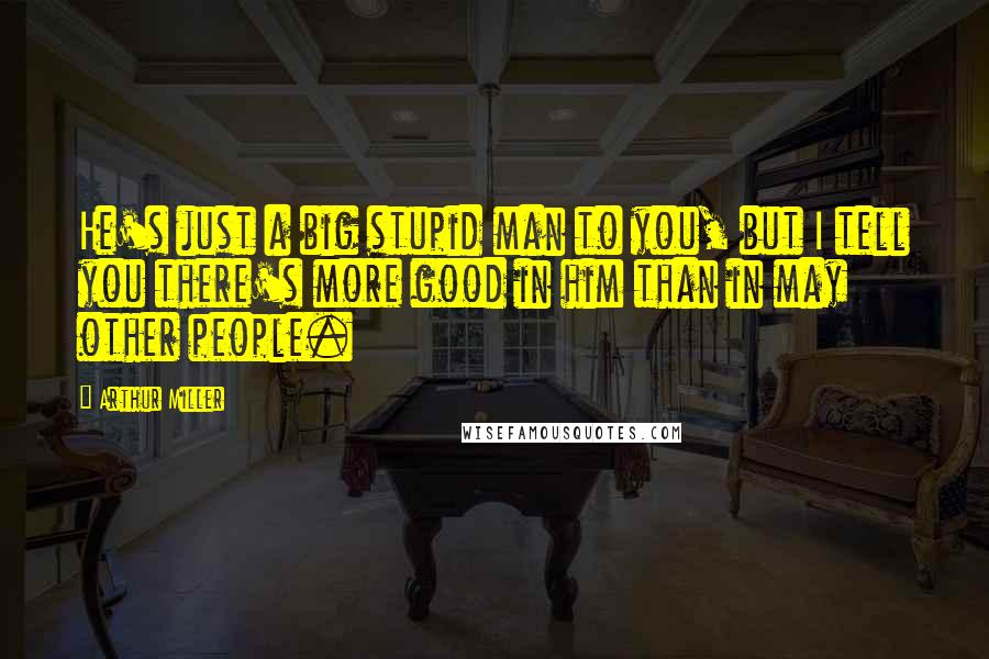 Arthur Miller Quotes: He's just a big stupid man to you, but I tell you there's more good in him than in may other people.