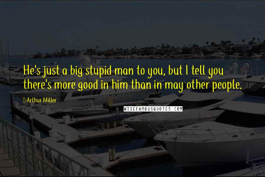 Arthur Miller Quotes: He's just a big stupid man to you, but I tell you there's more good in him than in may other people.