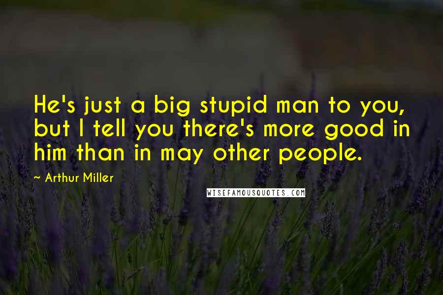 Arthur Miller Quotes: He's just a big stupid man to you, but I tell you there's more good in him than in may other people.