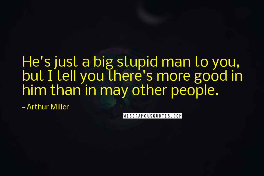 Arthur Miller Quotes: He's just a big stupid man to you, but I tell you there's more good in him than in may other people.