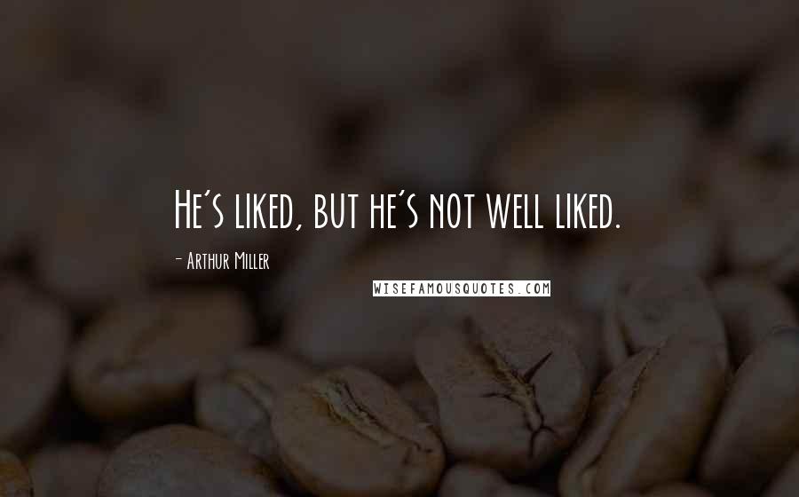 Arthur Miller Quotes: He's liked, but he's not well liked.