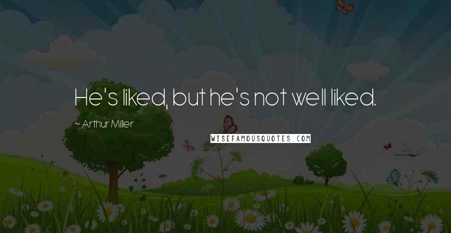 Arthur Miller Quotes: He's liked, but he's not well liked.