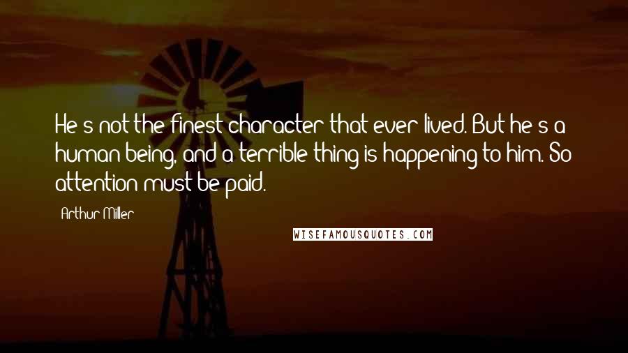 Arthur Miller Quotes: He's not the finest character that ever lived. But he's a human being, and a terrible thing is happening to him. So attention must be paid.