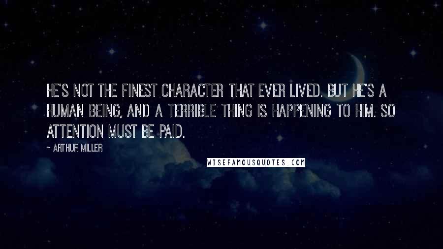 Arthur Miller Quotes: He's not the finest character that ever lived. But he's a human being, and a terrible thing is happening to him. So attention must be paid.