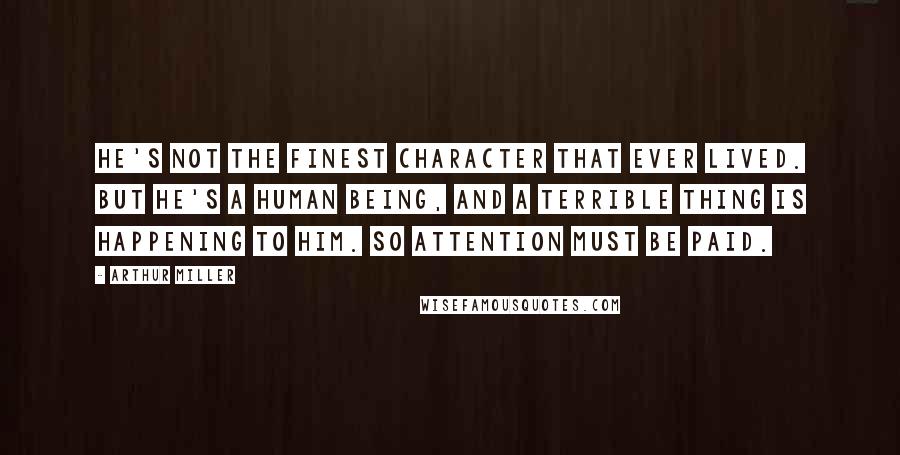 Arthur Miller Quotes: He's not the finest character that ever lived. But he's a human being, and a terrible thing is happening to him. So attention must be paid.