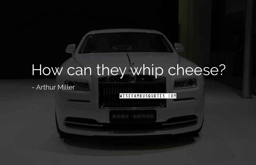 Arthur Miller Quotes: How can they whip cheese?