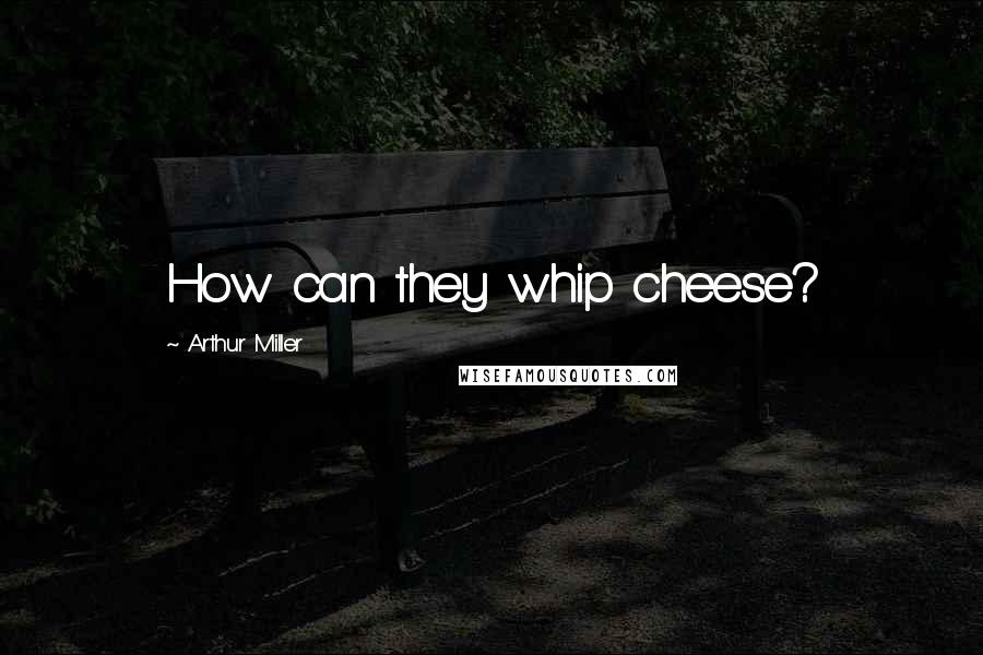 Arthur Miller Quotes: How can they whip cheese?