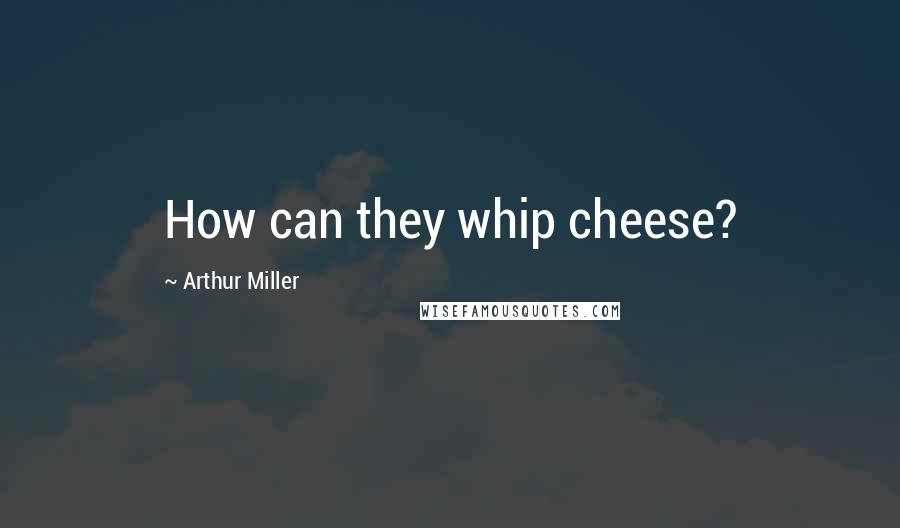 Arthur Miller Quotes: How can they whip cheese?