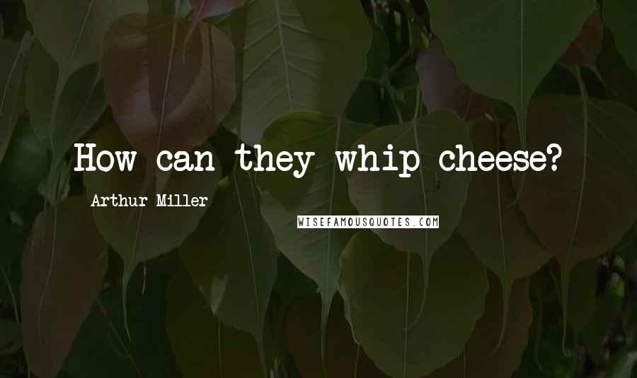 Arthur Miller Quotes: How can they whip cheese?