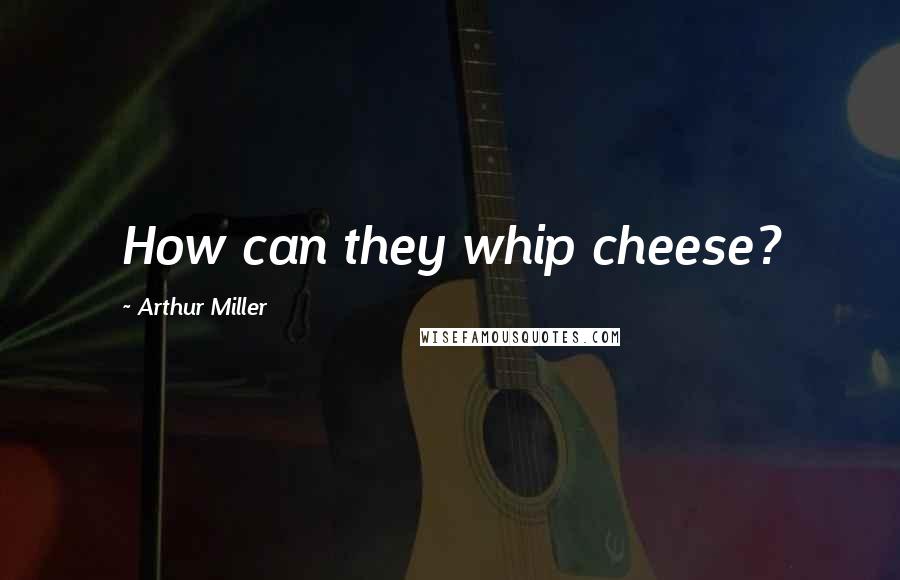 Arthur Miller Quotes: How can they whip cheese?