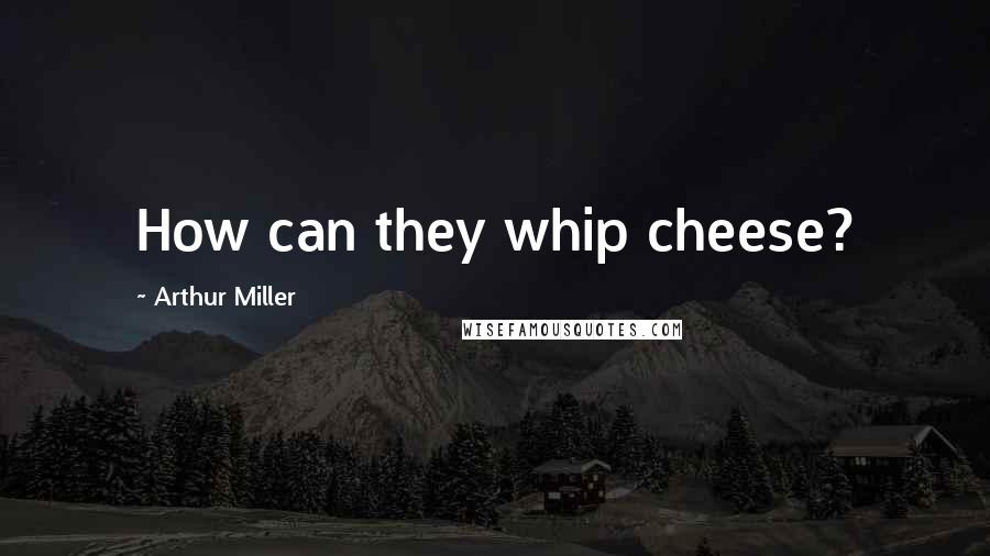 Arthur Miller Quotes: How can they whip cheese?