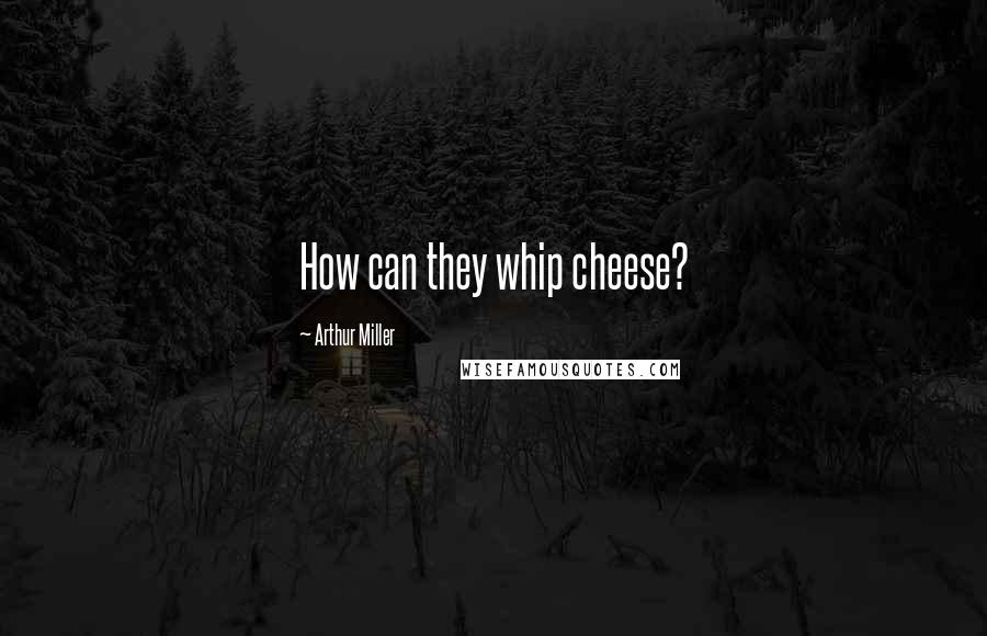 Arthur Miller Quotes: How can they whip cheese?