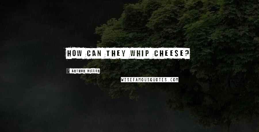 Arthur Miller Quotes: How can they whip cheese?