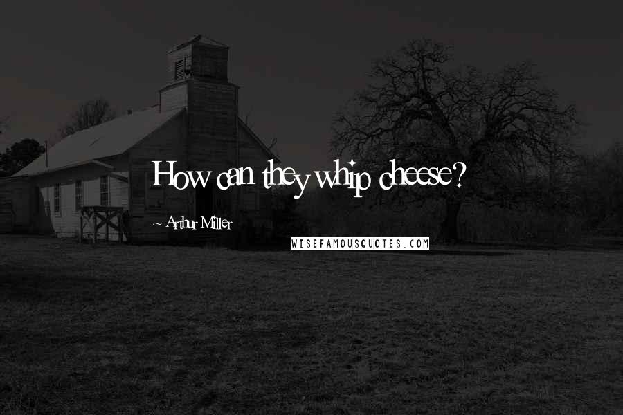 Arthur Miller Quotes: How can they whip cheese?