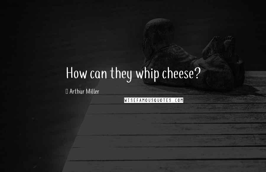 Arthur Miller Quotes: How can they whip cheese?