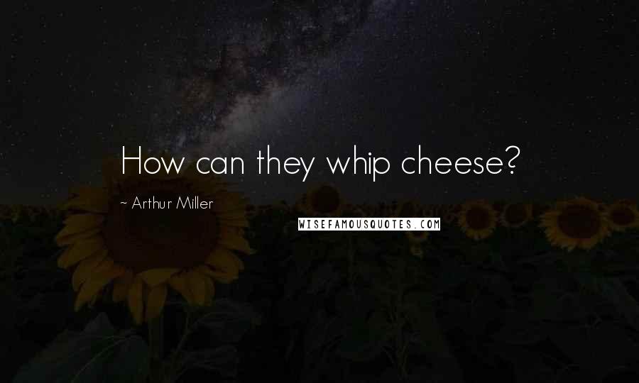 Arthur Miller Quotes: How can they whip cheese?