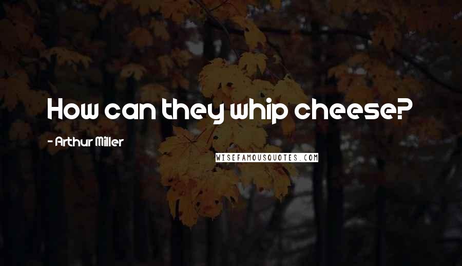Arthur Miller Quotes: How can they whip cheese?