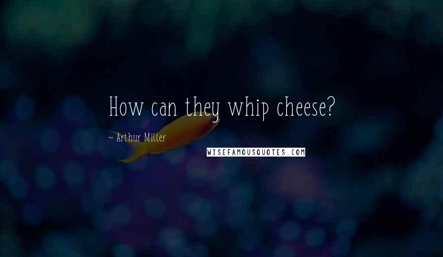 Arthur Miller Quotes: How can they whip cheese?
