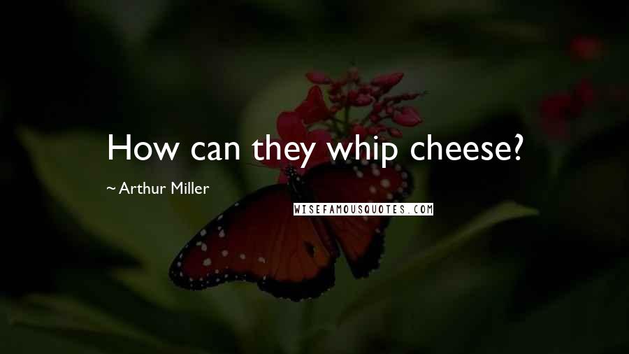 Arthur Miller Quotes: How can they whip cheese?