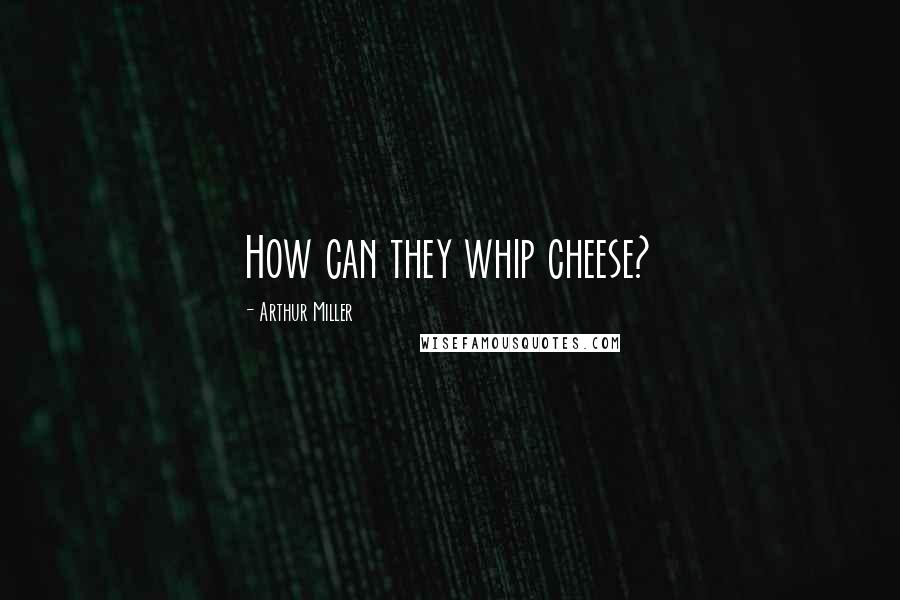 Arthur Miller Quotes: How can they whip cheese?