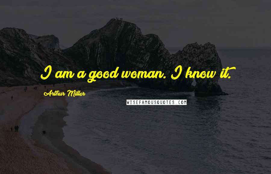 Arthur Miller Quotes: I am a good woman. I know it.