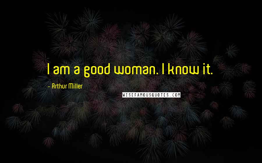 Arthur Miller Quotes: I am a good woman. I know it.