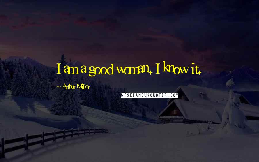 Arthur Miller Quotes: I am a good woman. I know it.