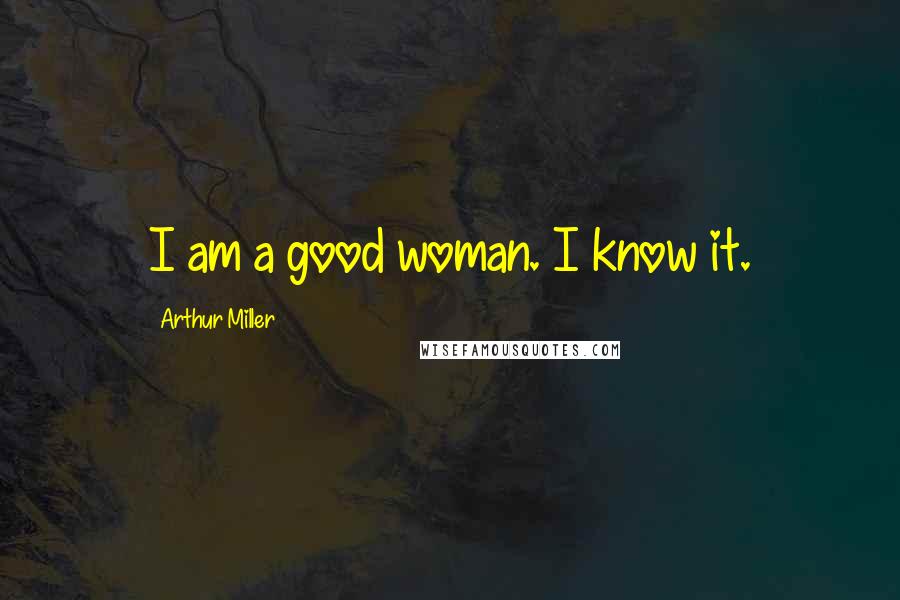 Arthur Miller Quotes: I am a good woman. I know it.