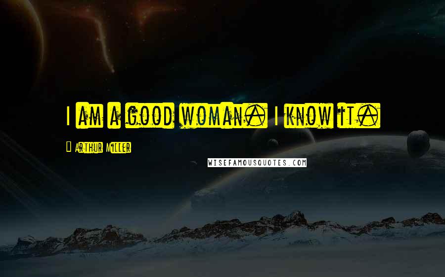 Arthur Miller Quotes: I am a good woman. I know it.