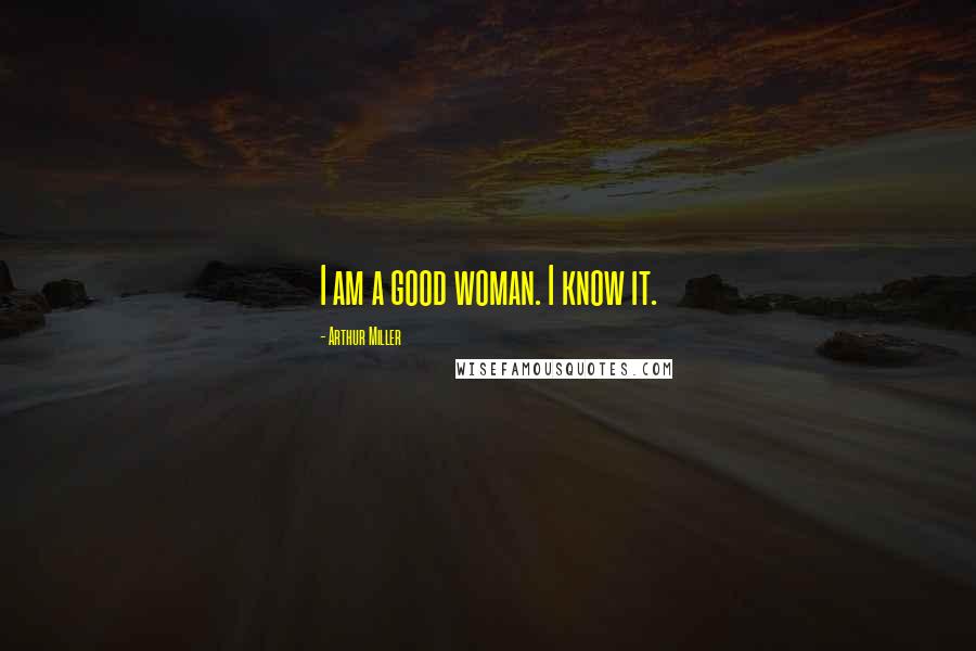 Arthur Miller Quotes: I am a good woman. I know it.