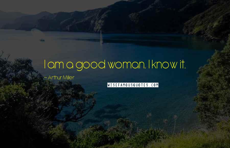 Arthur Miller Quotes: I am a good woman. I know it.