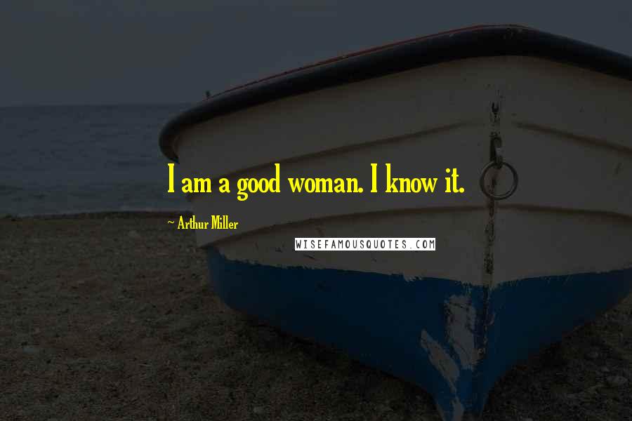 Arthur Miller Quotes: I am a good woman. I know it.