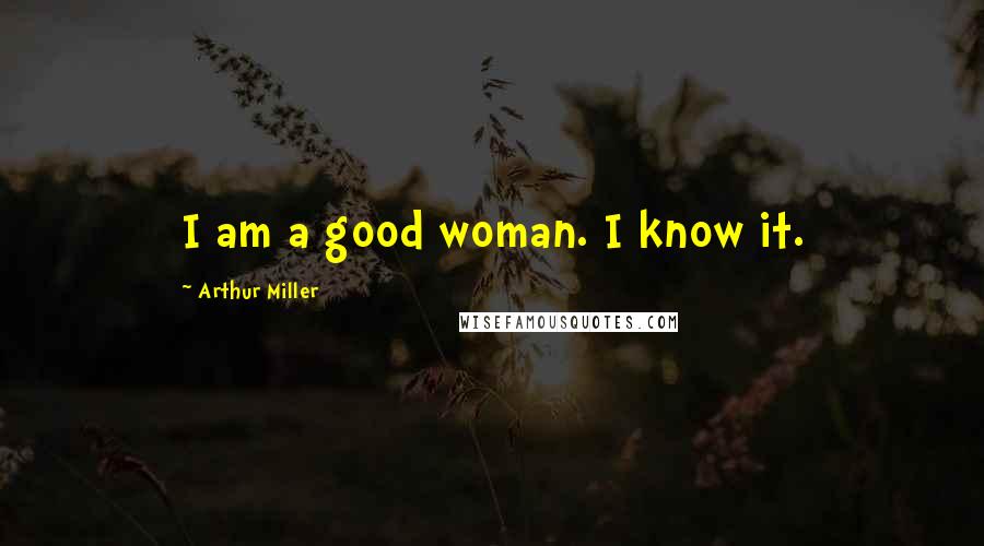 Arthur Miller Quotes: I am a good woman. I know it.