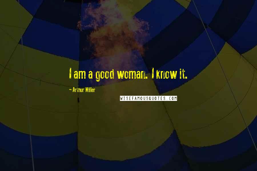 Arthur Miller Quotes: I am a good woman. I know it.