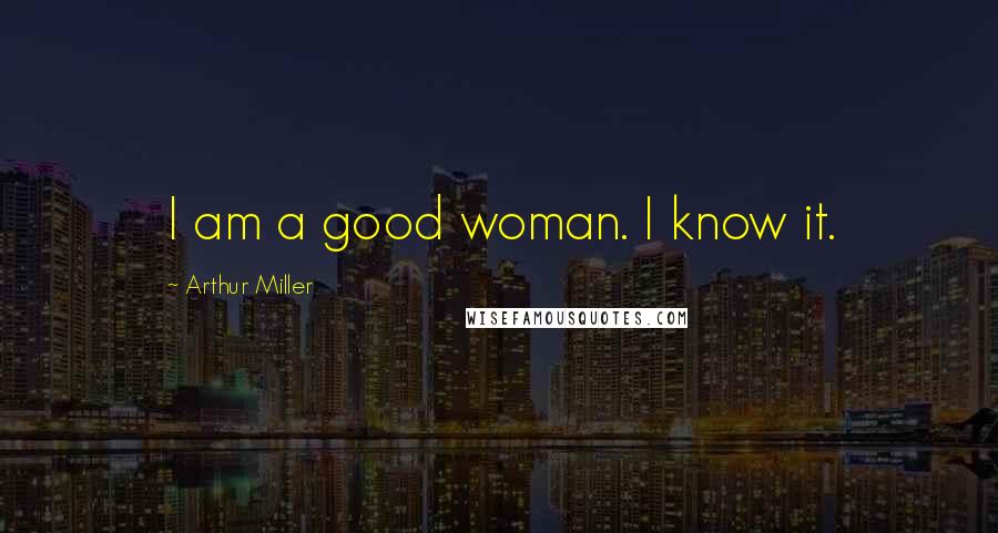 Arthur Miller Quotes: I am a good woman. I know it.