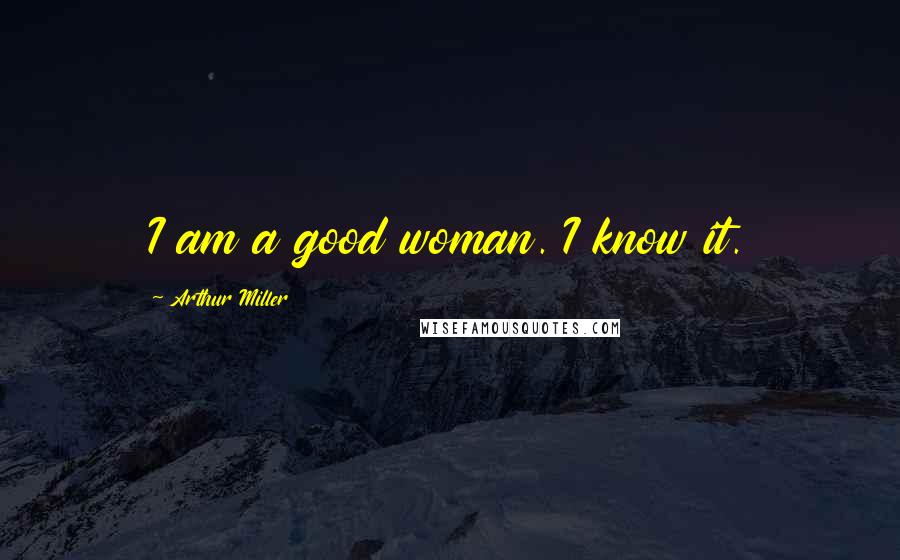 Arthur Miller Quotes: I am a good woman. I know it.