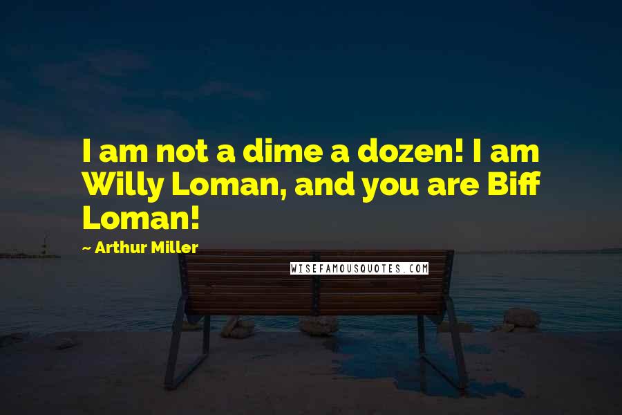 Arthur Miller Quotes: I am not a dime a dozen! I am Willy Loman, and you are Biff Loman!