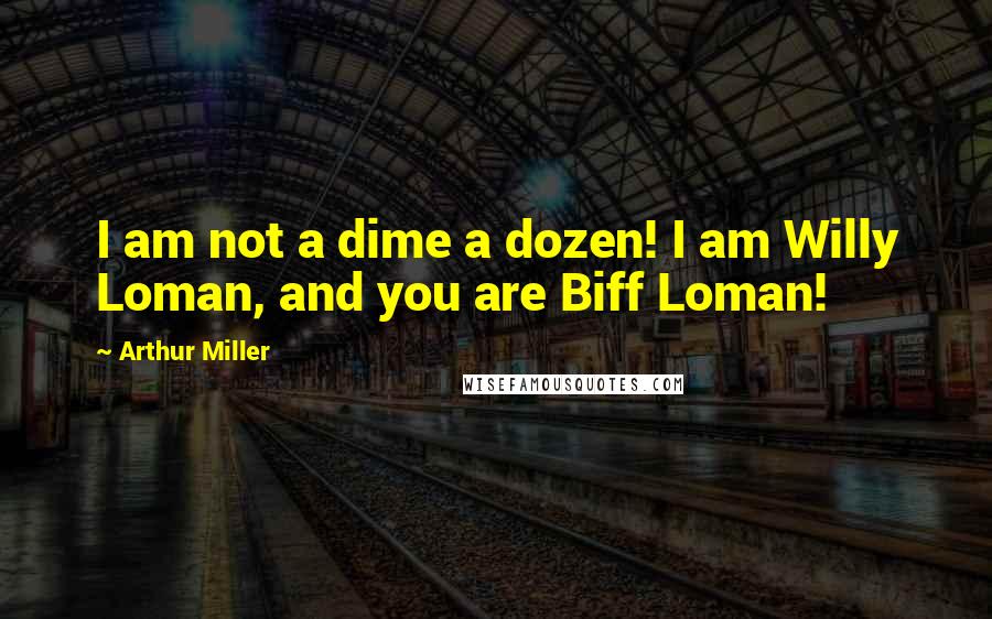 Arthur Miller Quotes: I am not a dime a dozen! I am Willy Loman, and you are Biff Loman!