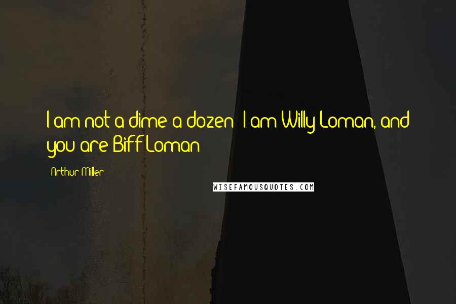 Arthur Miller Quotes: I am not a dime a dozen! I am Willy Loman, and you are Biff Loman!