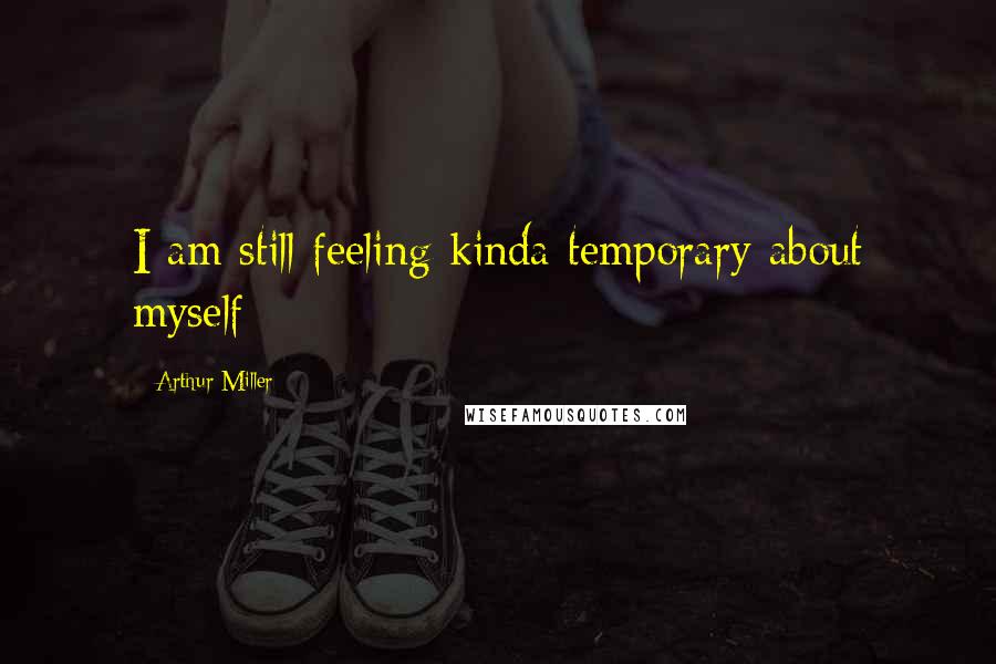 Arthur Miller Quotes: I am still feeling kinda temporary about myself