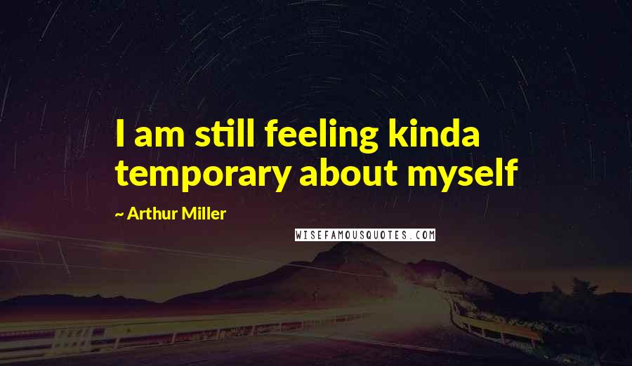 Arthur Miller Quotes: I am still feeling kinda temporary about myself