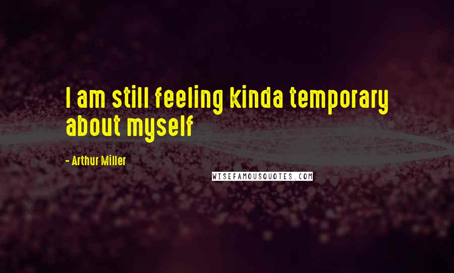 Arthur Miller Quotes: I am still feeling kinda temporary about myself