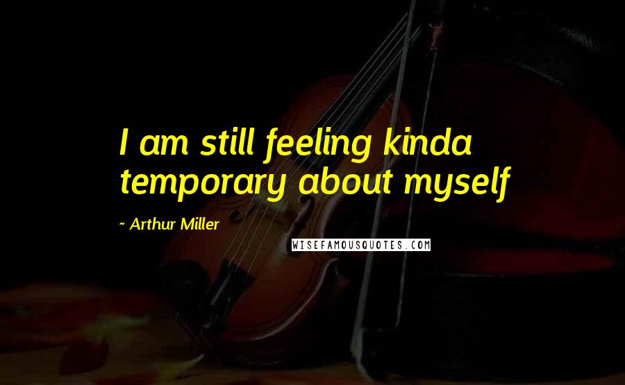 Arthur Miller Quotes: I am still feeling kinda temporary about myself