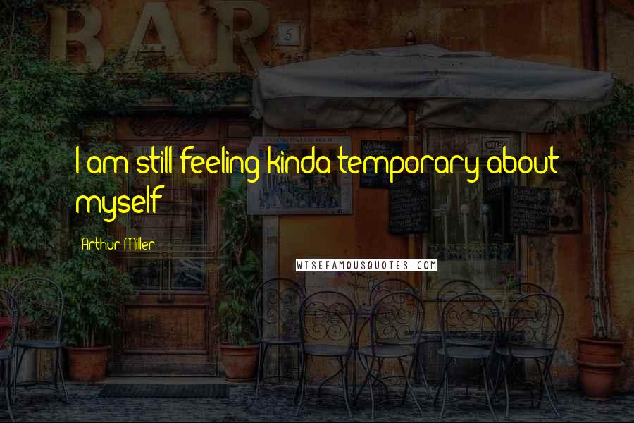 Arthur Miller Quotes: I am still feeling kinda temporary about myself