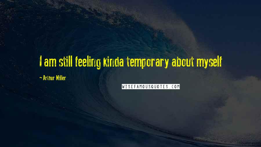 Arthur Miller Quotes: I am still feeling kinda temporary about myself