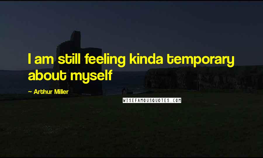 Arthur Miller Quotes: I am still feeling kinda temporary about myself