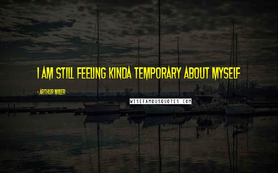 Arthur Miller Quotes: I am still feeling kinda temporary about myself